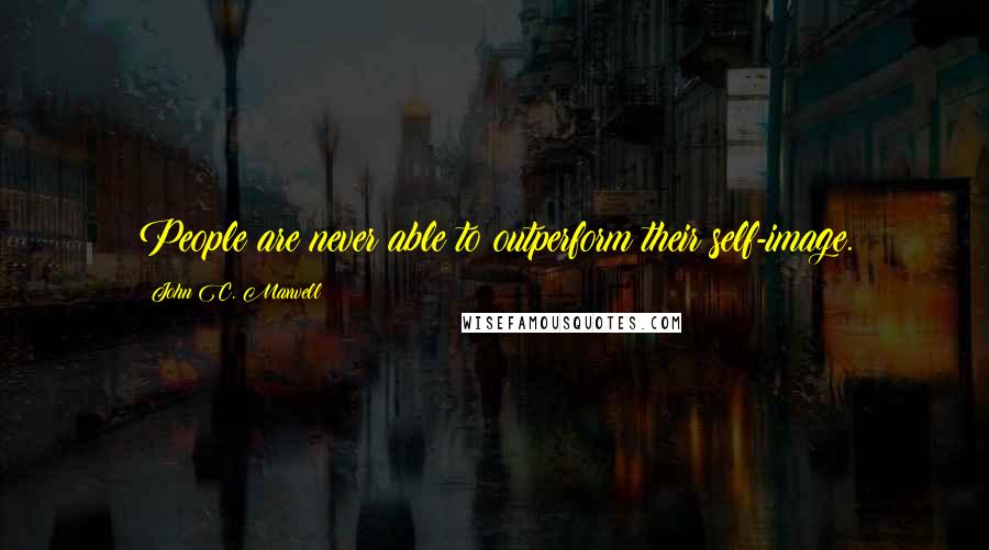 John C. Maxwell Quotes: People are never able to outperform their self-image.