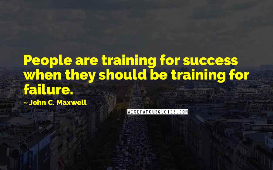 John C. Maxwell Quotes: People are training for success when they should be training for failure.