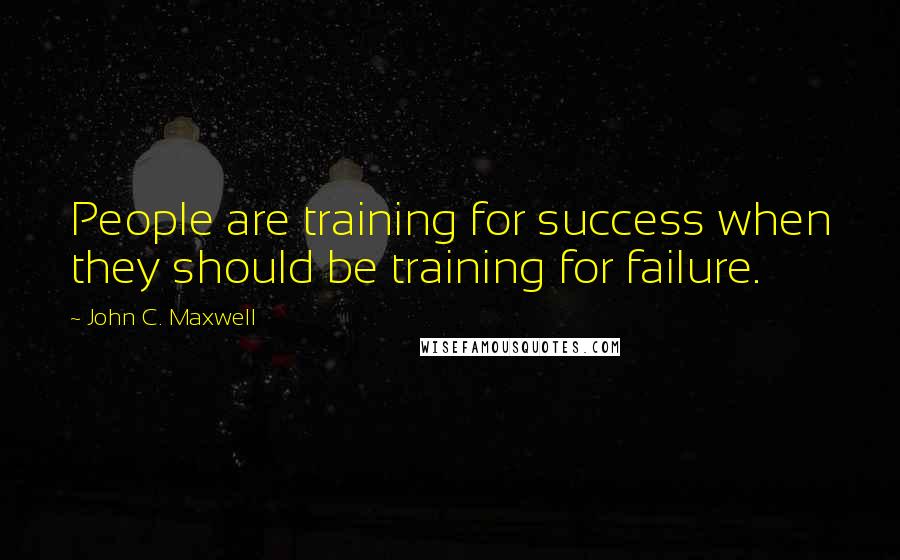 John C. Maxwell Quotes: People are training for success when they should be training for failure.