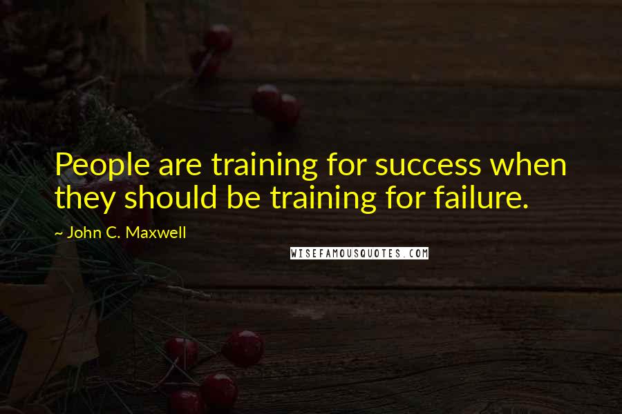 John C. Maxwell Quotes: People are training for success when they should be training for failure.