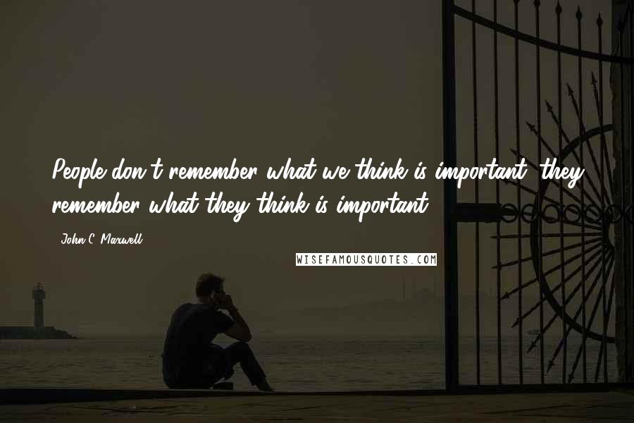 John C. Maxwell Quotes: People don't remember what we think is important; they remember what they think is important.