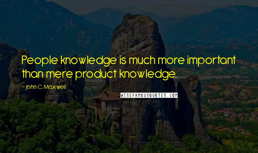 John C. Maxwell Quotes: People knowledge is much more important than mere product knowledge.