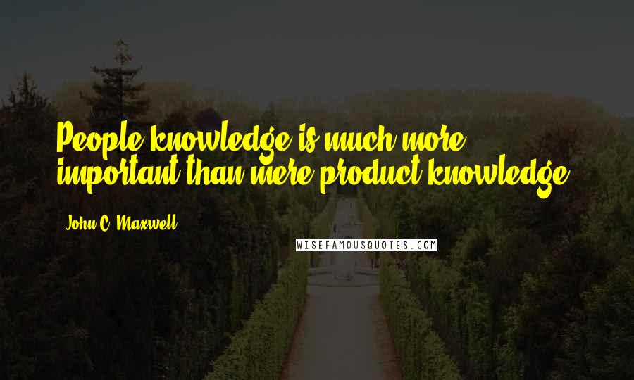 John C. Maxwell Quotes: People knowledge is much more important than mere product knowledge.