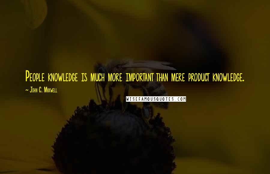 John C. Maxwell Quotes: People knowledge is much more important than mere product knowledge.