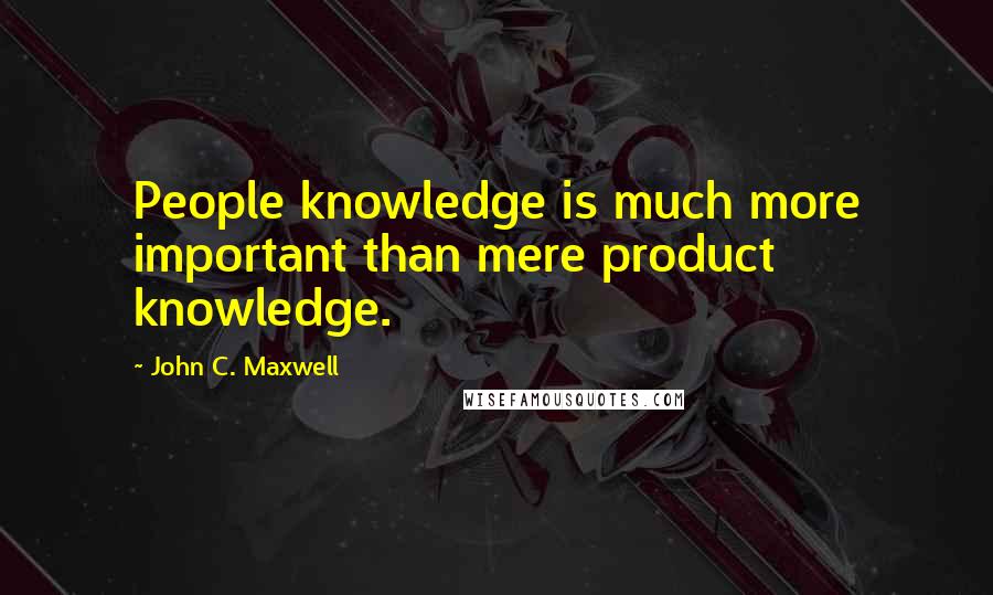 John C. Maxwell Quotes: People knowledge is much more important than mere product knowledge.