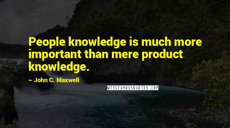 John C. Maxwell Quotes: People knowledge is much more important than mere product knowledge.