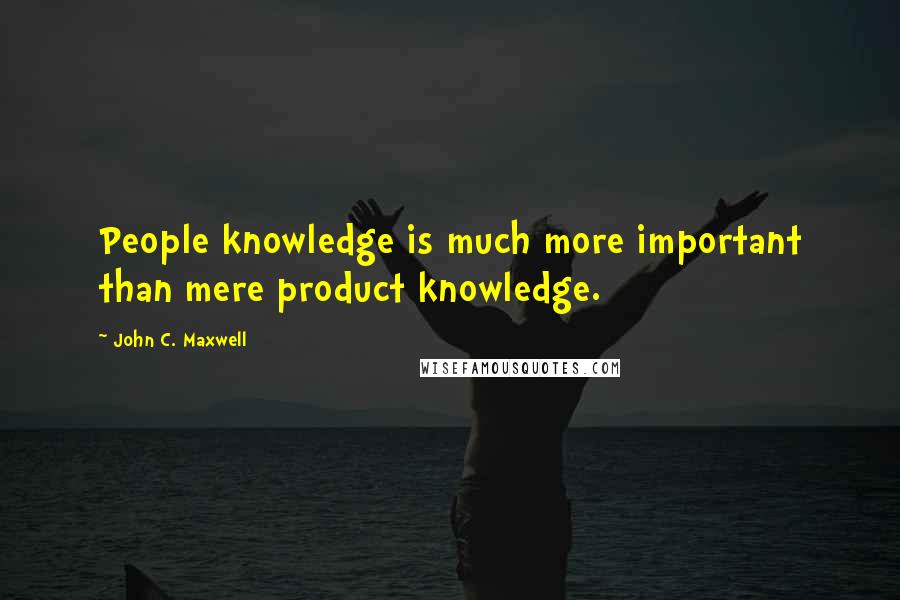 John C. Maxwell Quotes: People knowledge is much more important than mere product knowledge.