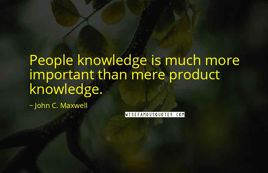 John C. Maxwell Quotes: People knowledge is much more important than mere product knowledge.