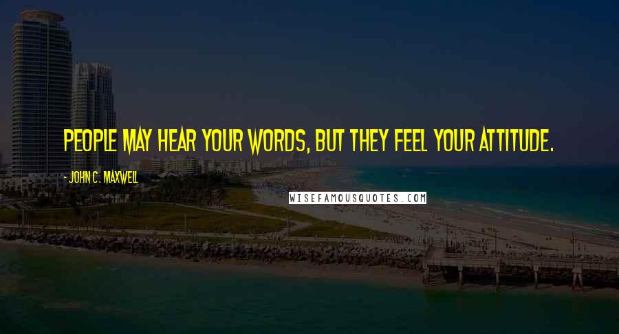 John C. Maxwell Quotes: People may hear your words, but they feel your attitude.