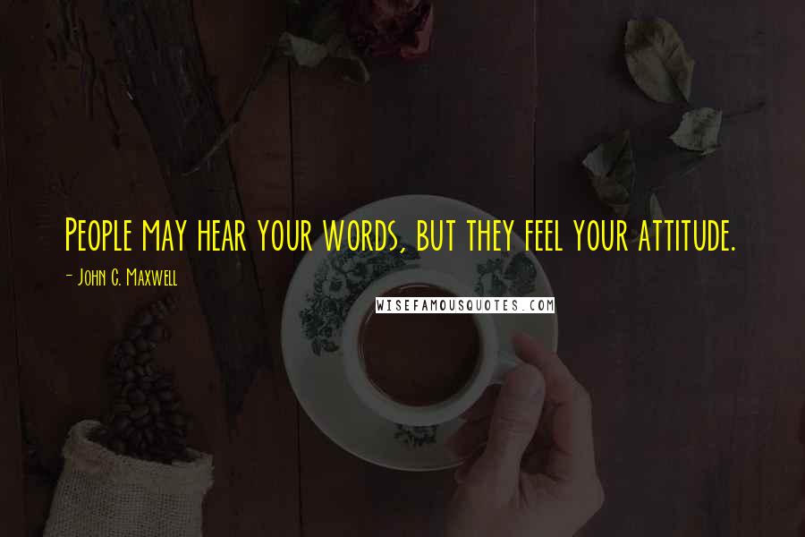 John C. Maxwell Quotes: People may hear your words, but they feel your attitude.