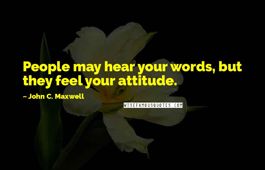 John C. Maxwell Quotes: People may hear your words, but they feel your attitude.