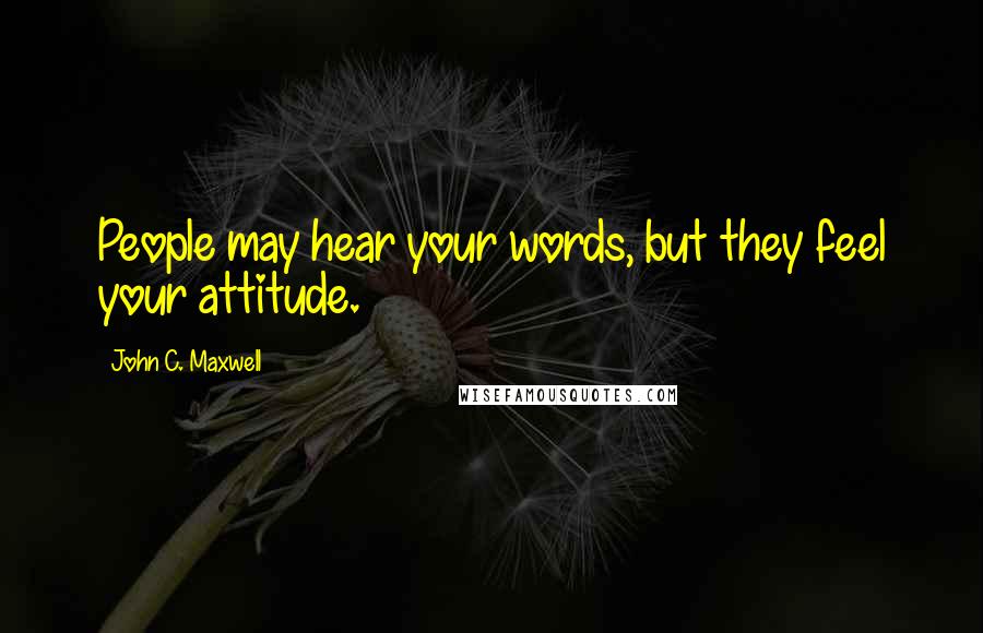 John C. Maxwell Quotes: People may hear your words, but they feel your attitude.