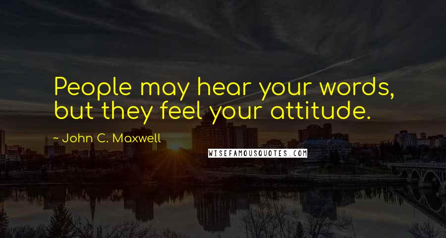 John C. Maxwell Quotes: People may hear your words, but they feel your attitude.