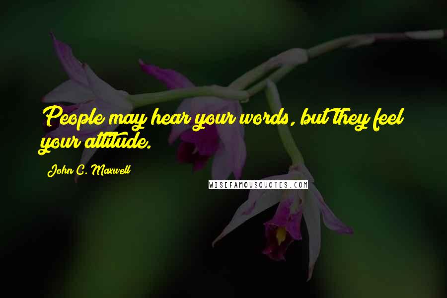 John C. Maxwell Quotes: People may hear your words, but they feel your attitude.