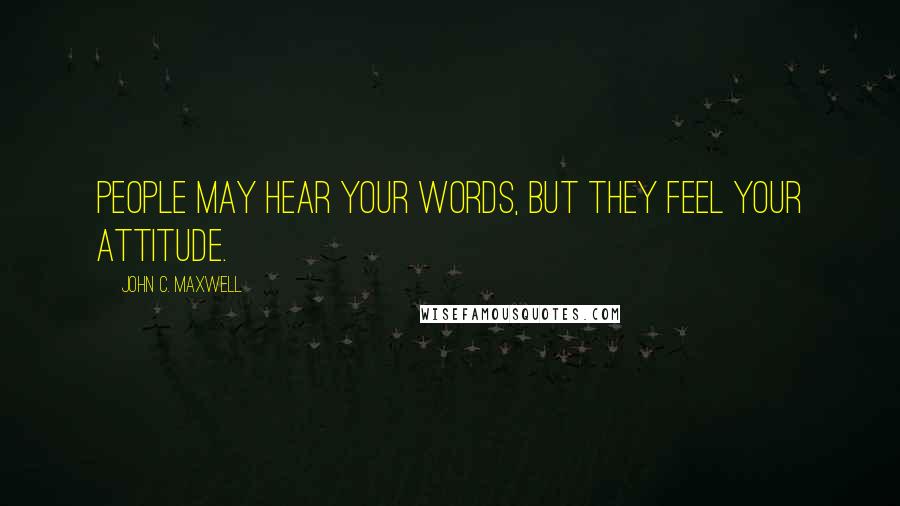 John C. Maxwell Quotes: People may hear your words, but they feel your attitude.