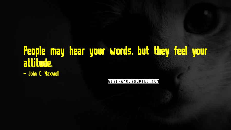 John C. Maxwell Quotes: People may hear your words, but they feel your attitude.