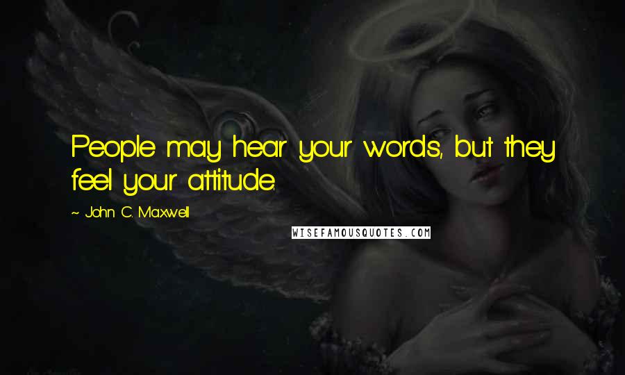 John C. Maxwell Quotes: People may hear your words, but they feel your attitude.