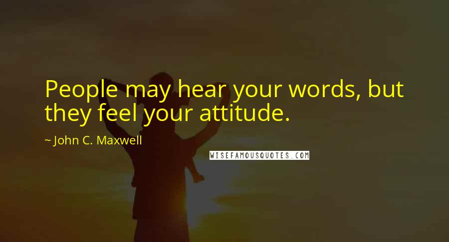 John C. Maxwell Quotes: People may hear your words, but they feel your attitude.