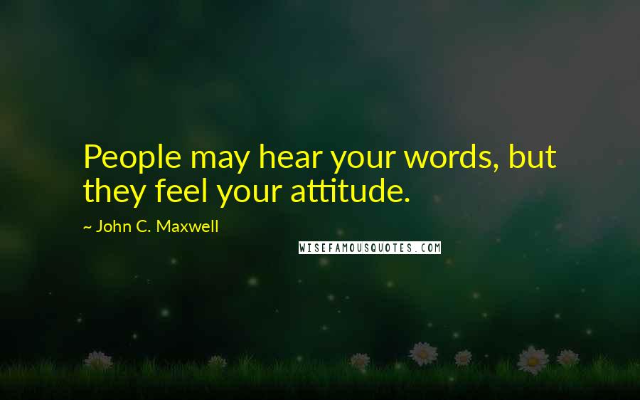 John C. Maxwell Quotes: People may hear your words, but they feel your attitude.