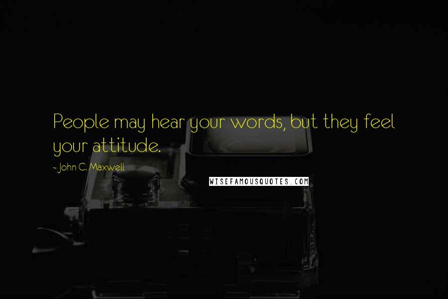 John C. Maxwell Quotes: People may hear your words, but they feel your attitude.