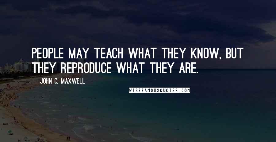 John C. Maxwell Quotes: People may teach what they know, but they reproduce what they are.