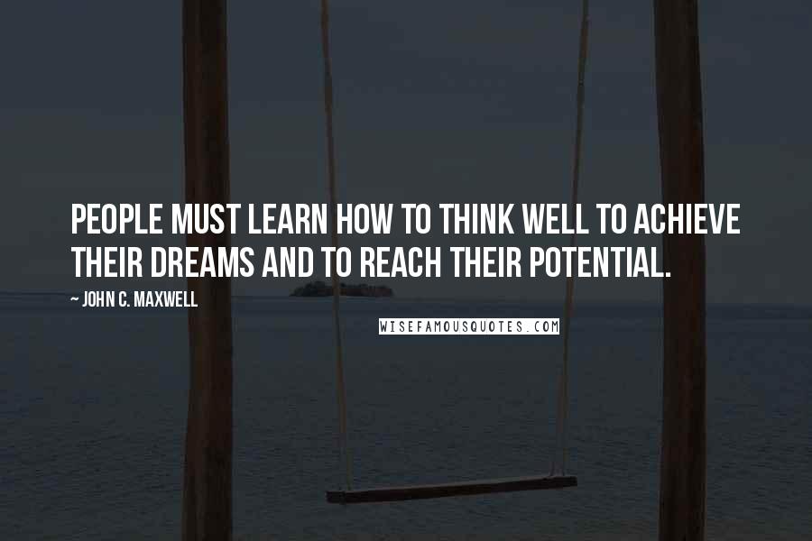 John C. Maxwell Quotes: People must learn how to think well to achieve their dreams and to reach their potential.