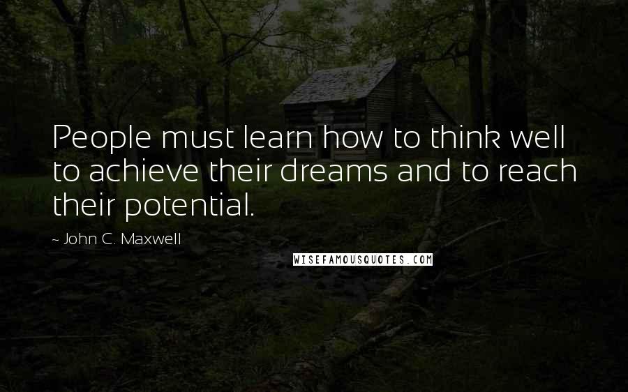 John C. Maxwell Quotes: People must learn how to think well to achieve their dreams and to reach their potential.