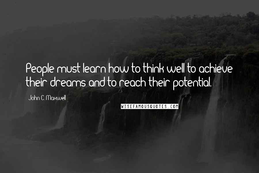 John C. Maxwell Quotes: People must learn how to think well to achieve their dreams and to reach their potential.