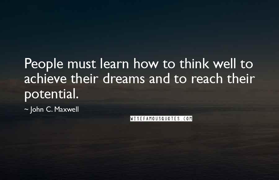 John C. Maxwell Quotes: People must learn how to think well to achieve their dreams and to reach their potential.