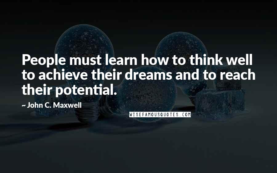 John C. Maxwell Quotes: People must learn how to think well to achieve their dreams and to reach their potential.