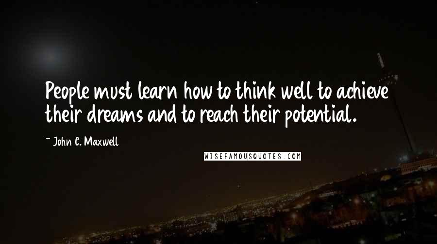 John C. Maxwell Quotes: People must learn how to think well to achieve their dreams and to reach their potential.