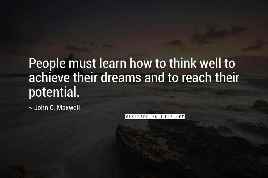 John C. Maxwell Quotes: People must learn how to think well to achieve their dreams and to reach their potential.