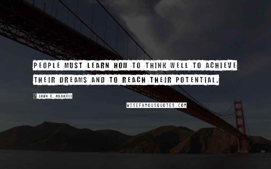 John C. Maxwell Quotes: People must learn how to think well to achieve their dreams and to reach their potential.