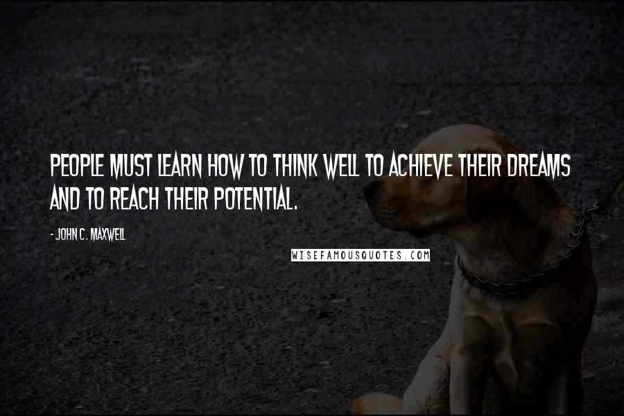 John C. Maxwell Quotes: People must learn how to think well to achieve their dreams and to reach their potential.