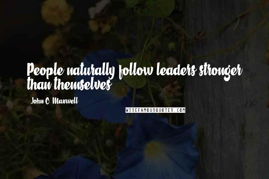 John C. Maxwell Quotes: People naturally follow leaders stronger than themselves.