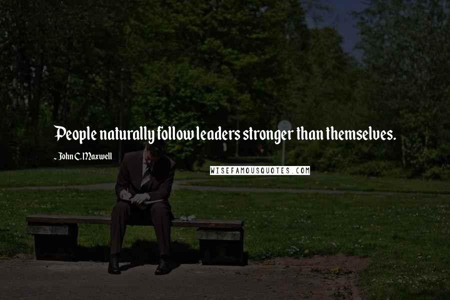 John C. Maxwell Quotes: People naturally follow leaders stronger than themselves.