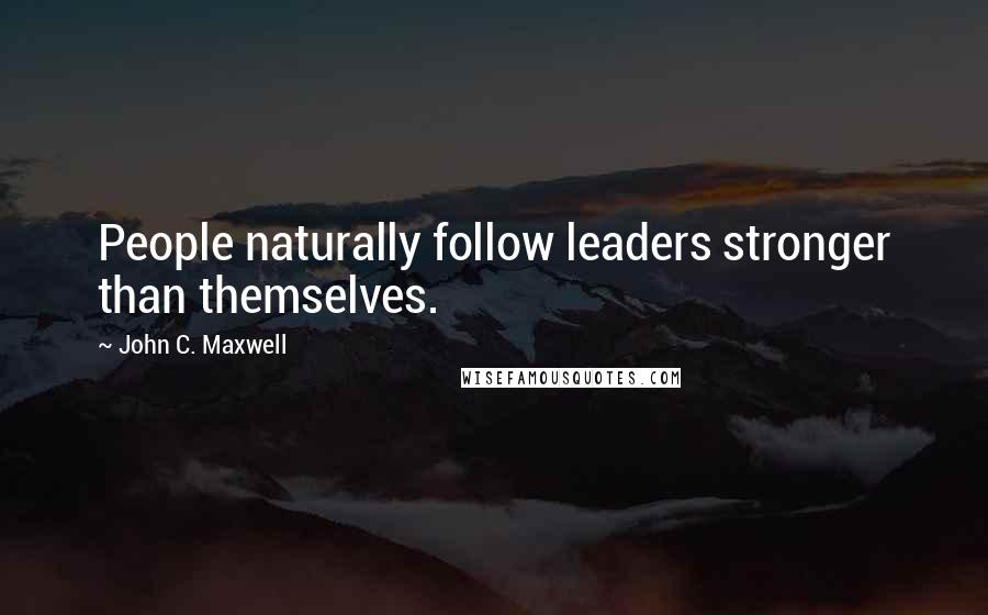 John C. Maxwell Quotes: People naturally follow leaders stronger than themselves.