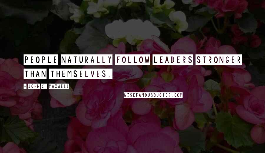 John C. Maxwell Quotes: People naturally follow leaders stronger than themselves.