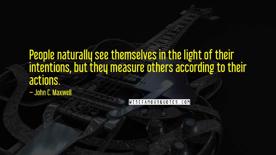 John C. Maxwell Quotes: People naturally see themselves in the light of their intentions, but they measure others according to their actions.