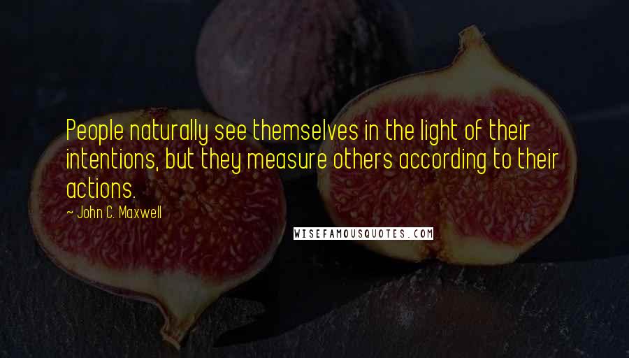 John C. Maxwell Quotes: People naturally see themselves in the light of their intentions, but they measure others according to their actions.