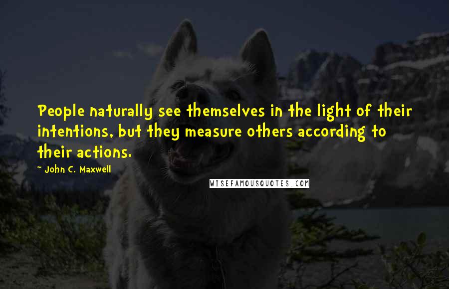 John C. Maxwell Quotes: People naturally see themselves in the light of their intentions, but they measure others according to their actions.