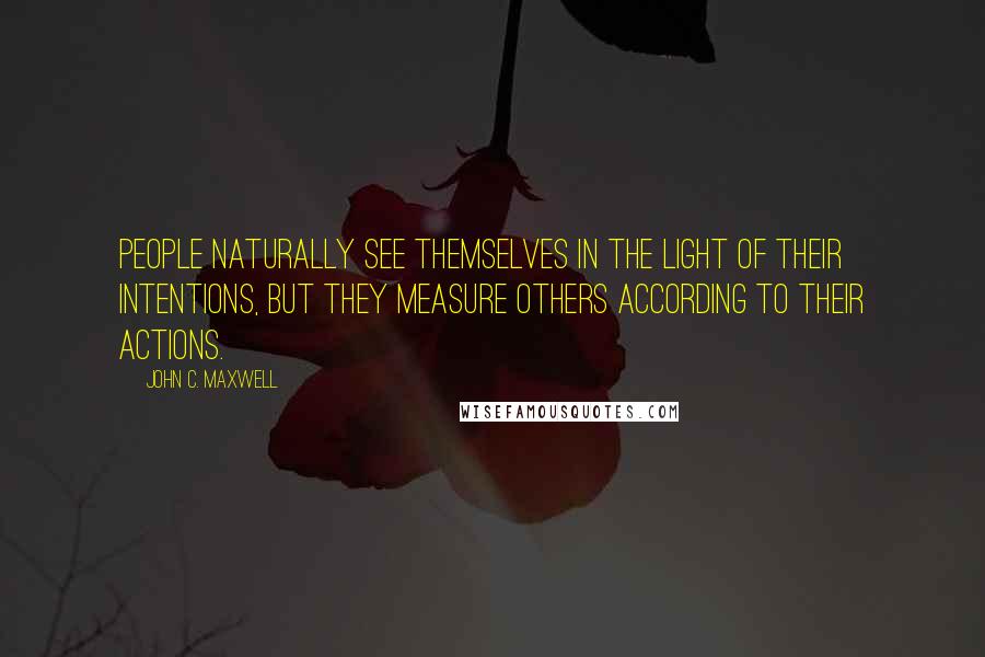 John C. Maxwell Quotes: People naturally see themselves in the light of their intentions, but they measure others according to their actions.