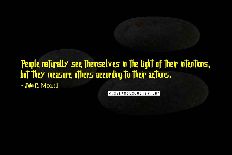 John C. Maxwell Quotes: People naturally see themselves in the light of their intentions, but they measure others according to their actions.