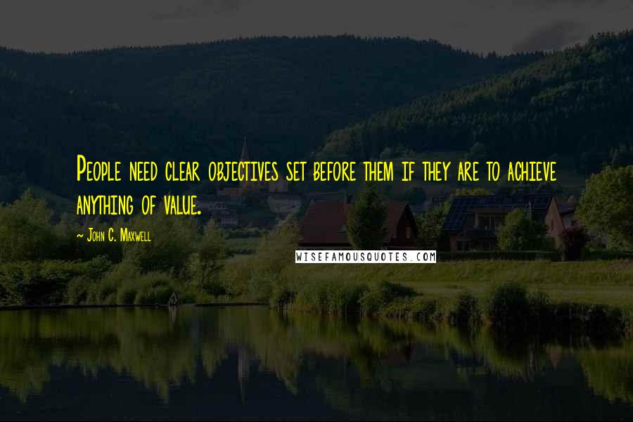 John C. Maxwell Quotes: People need clear objectives set before them if they are to achieve anything of value.