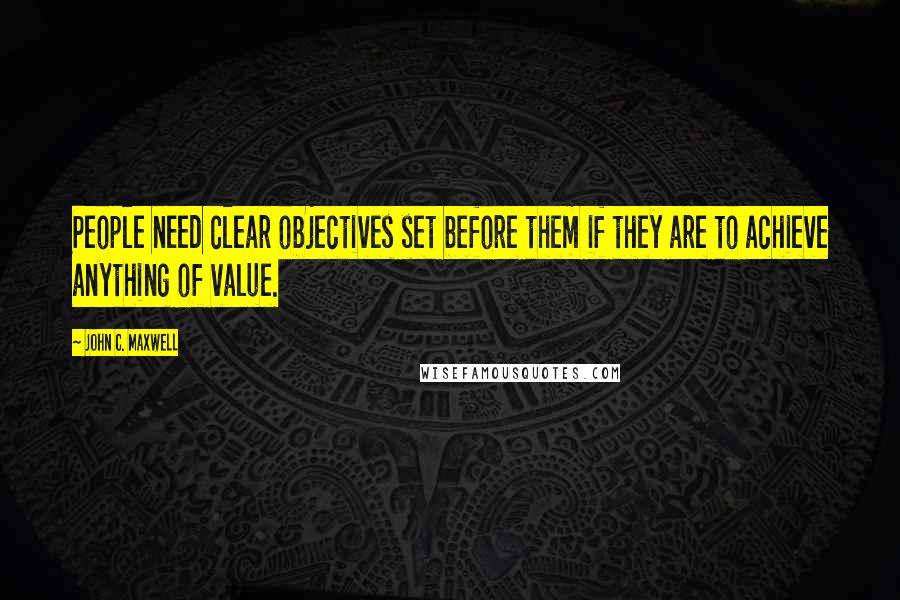 John C. Maxwell Quotes: People need clear objectives set before them if they are to achieve anything of value.