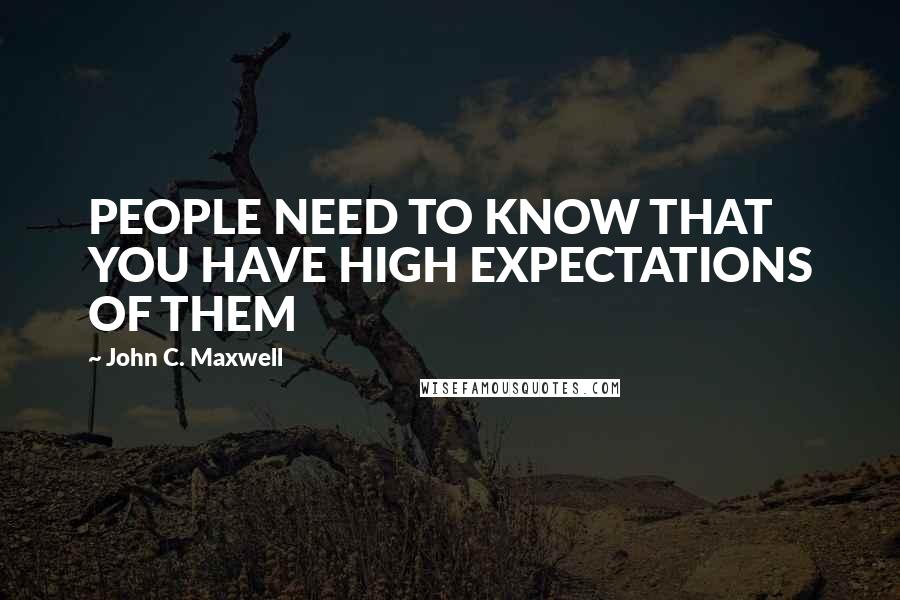 John C. Maxwell Quotes: PEOPLE NEED TO KNOW THAT YOU HAVE HIGH EXPECTATIONS OF THEM