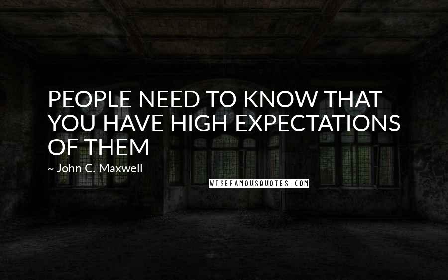John C. Maxwell Quotes: PEOPLE NEED TO KNOW THAT YOU HAVE HIGH EXPECTATIONS OF THEM