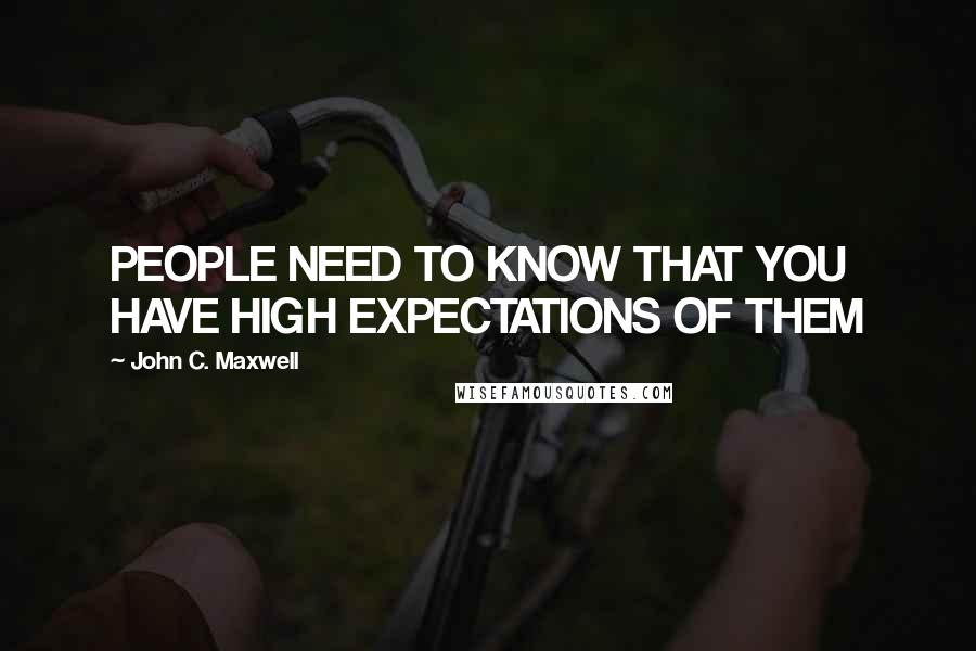 John C. Maxwell Quotes: PEOPLE NEED TO KNOW THAT YOU HAVE HIGH EXPECTATIONS OF THEM