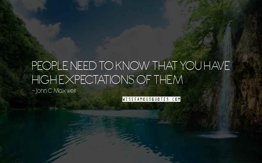 John C. Maxwell Quotes: PEOPLE NEED TO KNOW THAT YOU HAVE HIGH EXPECTATIONS OF THEM