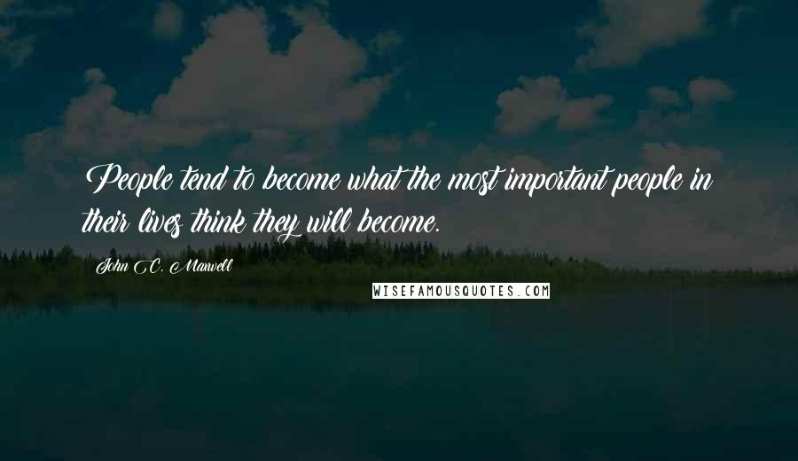 John C. Maxwell Quotes: People tend to become what the most important people in their lives think they will become.